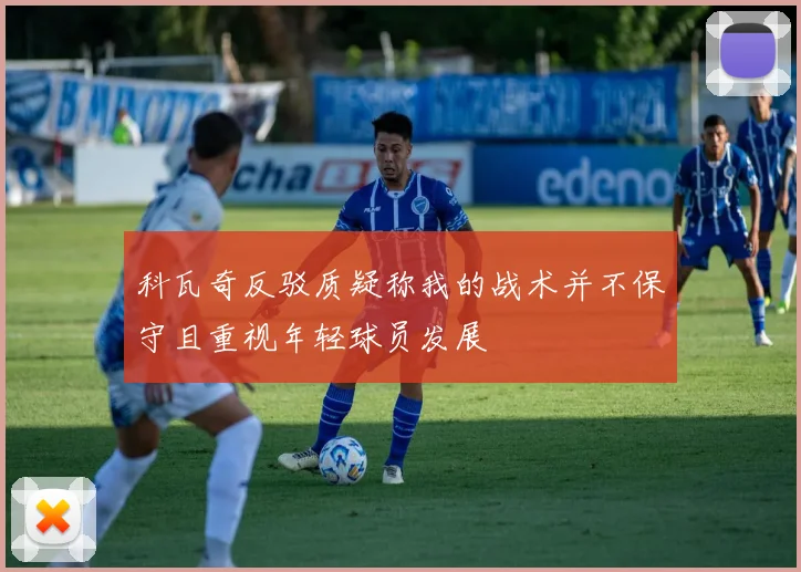 科瓦奇反驳质疑称我的战术并不保守且重视年轻球员发展