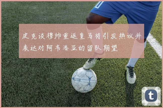 皮克谈穆帅重返皇马将引发热议并表达对阿韦洛亚的留队期望