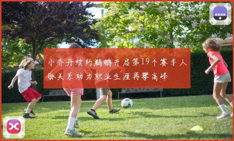 小乔丹续约鹈鹕开启第19个赛季人脉关系助力职业生涯再攀高峰