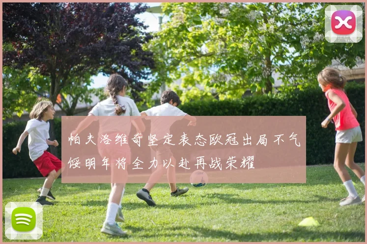 帕夫洛维奇坚定表态欧冠出局不气馁明年将全力以赴再战荣耀