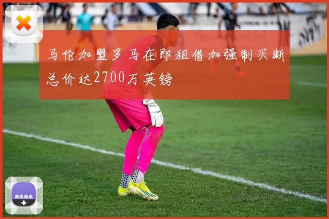 马伦加盟罗马在即租借加强制买断总价达2700万英镑