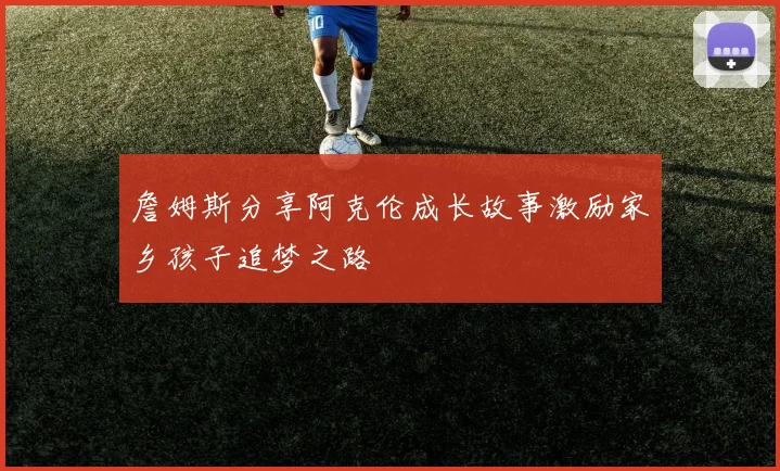 詹姆斯分享阿克伦成长故事激励家乡孩子追梦之路