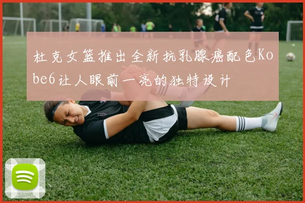 杜克女篮推出全新抗乳腺癌配色Kobe6让人眼前一亮的独特设计