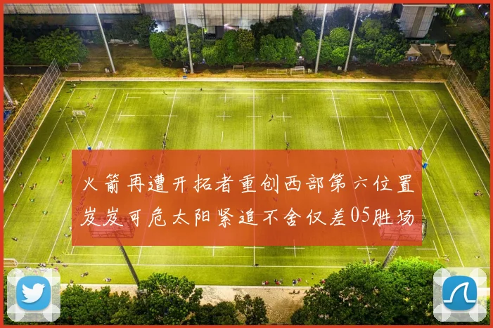 火箭再遭开拓者重创西部第六位置岌岌可危太阳紧追不舍仅差05胜场