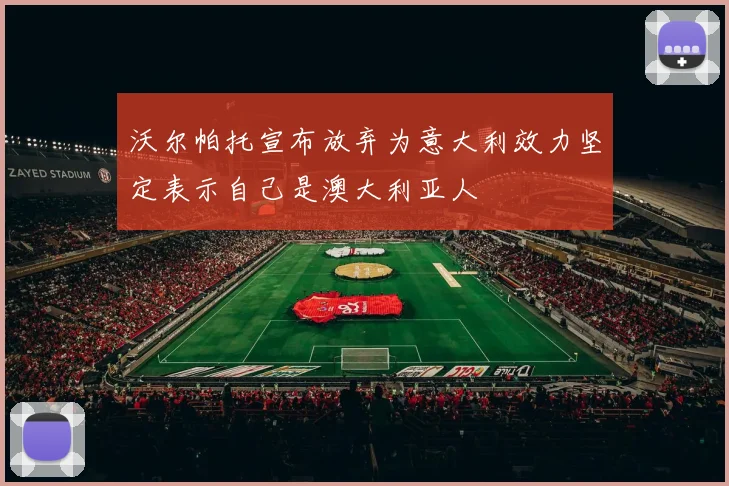 沃尔帕托宣布放弃为意大利效力坚定表示自己是澳大利亚人