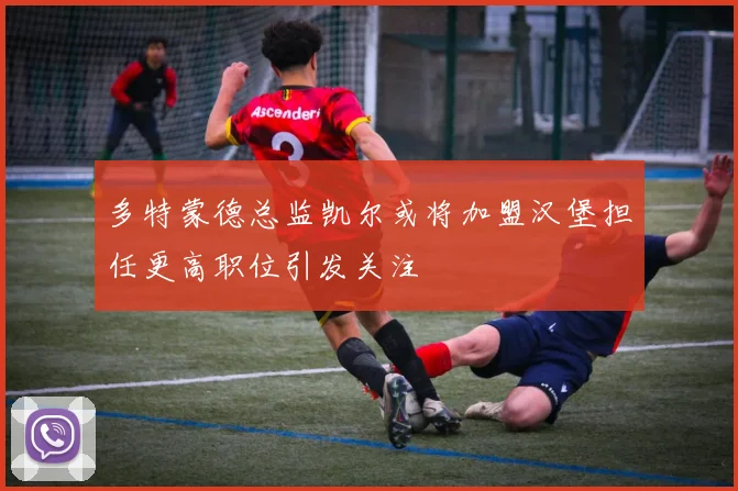 多特蒙德总监凯尔或将加盟汉堡担任更高职位引发关注