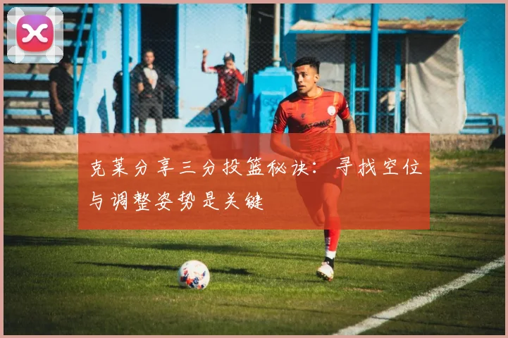 克莱分享三分投篮秘诀：寻找空位与调整姿势是关键