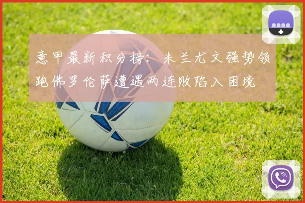 意甲最新积分榜：米兰尤文强势领跑佛罗伦萨遭遇两连败陷入困境