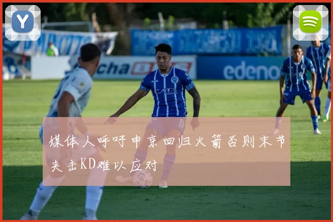 媒体人呼吁申京回归火箭否则末节夹击KD难以应对