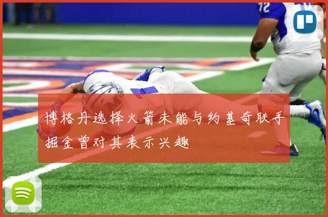 博格丹选择火箭未能与约基奇联手掘金曾对其表示兴趣
