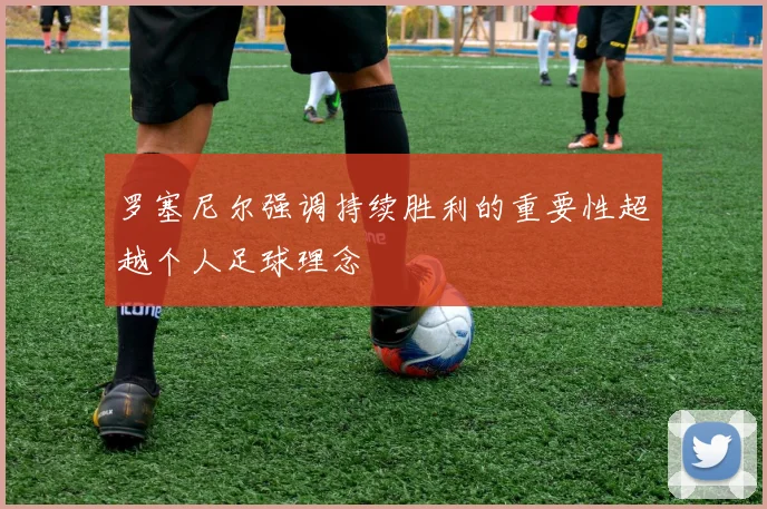 罗塞尼尔强调持续胜利的重要性超越个人足球理念