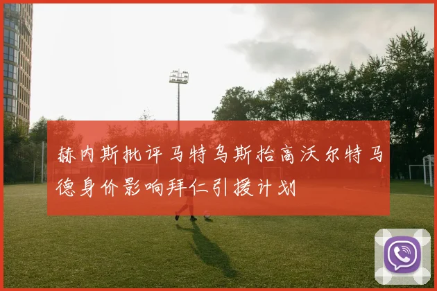 赫内斯批评马特乌斯抬高沃尔特马德身价影响拜仁引援计划