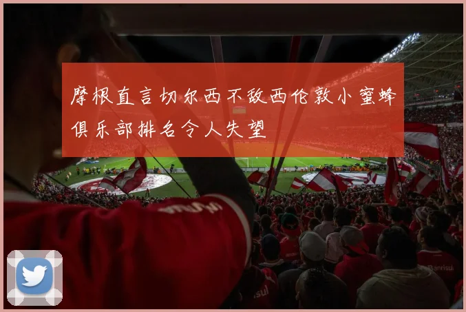 摩根直言切尔西不敌西伦敦小蜜蜂俱乐部排名令人失望