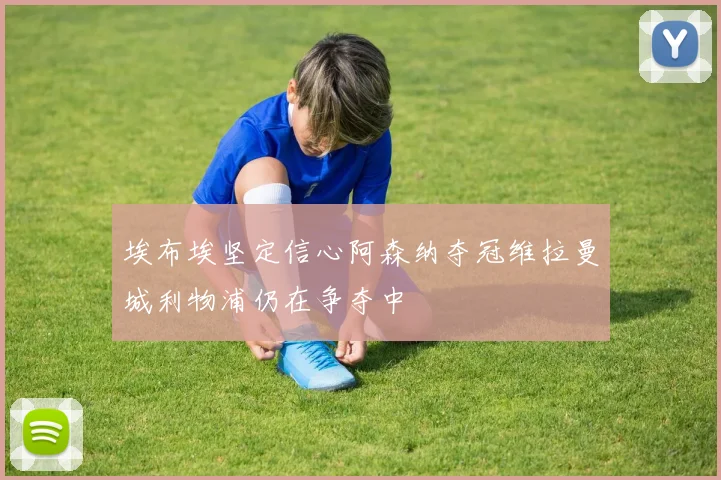 埃布埃坚定信心阿森纳夺冠维拉曼城利物浦仍在争夺中