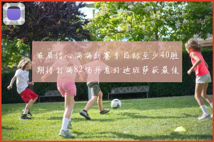 浓眉信心满满新赛季目标至少40胜期待打满82场并看好迪班萨获最佳新秀