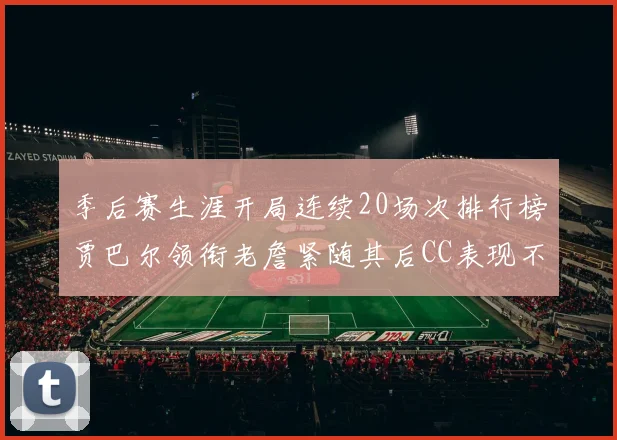 季后赛生涯开局连续20场次排行榜贾巴尔领衔老詹紧随其后CC表现不俗