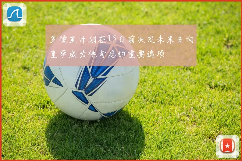 罗德里计划在15日前决定未来去向皇萨成为他考虑的重要选项