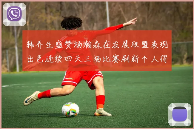 韩乔生盛赞杨瀚森在发展联盟表现出色连续四天三场比赛刷新个人得分与篮板纪录