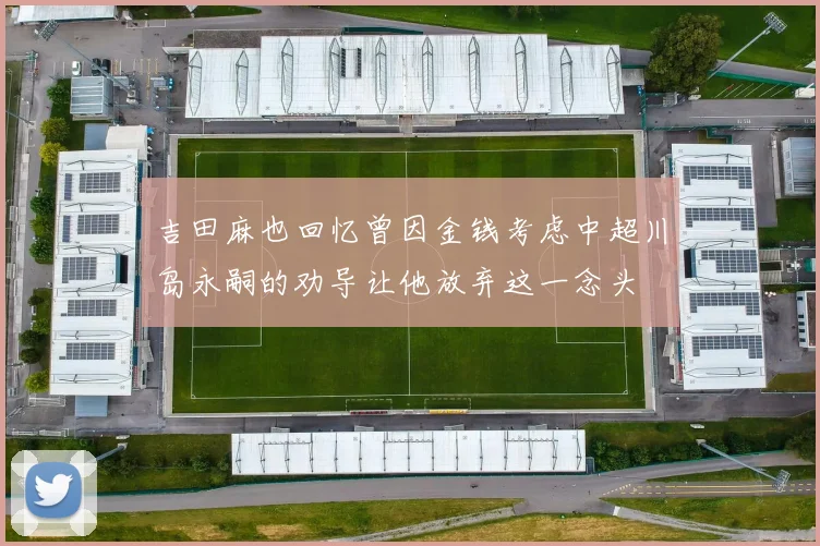 吉田麻也回忆曾因金钱考虑中超川岛永嗣的劝导让他放弃这一念头