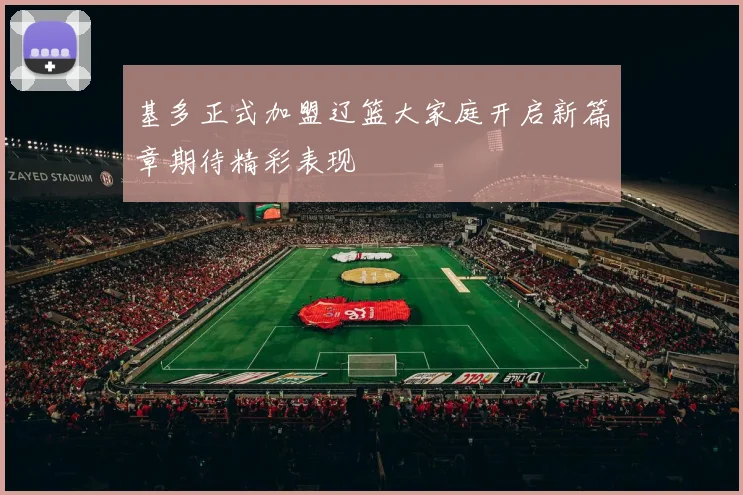 基多正式加盟辽篮大家庭开启新篇章期待精彩表现