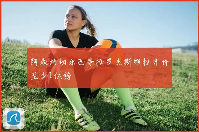 阿森纳切尔西争抢罗杰斯维拉开价至少1亿镑