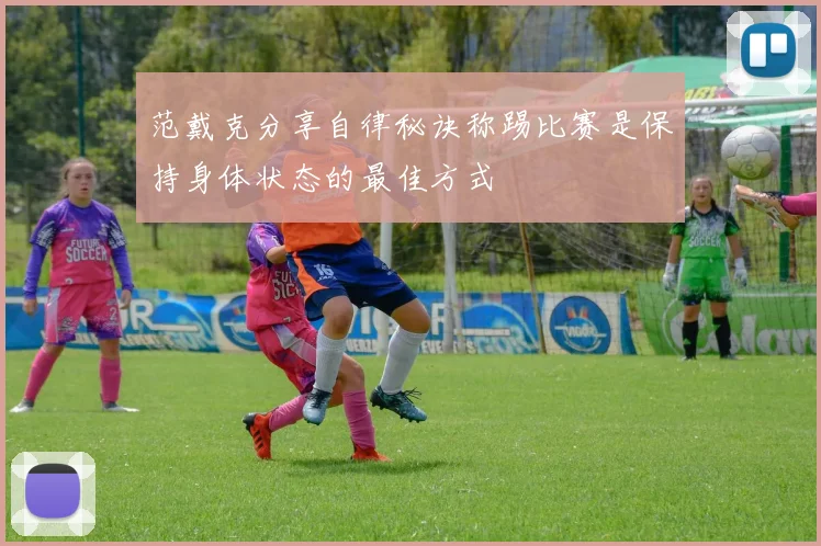 范戴克分享自律秘诀称踢比赛是保持身体状态的最佳方式