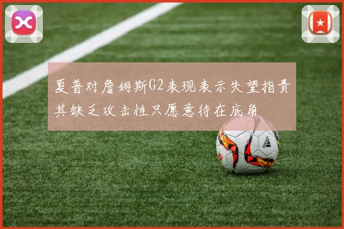 夏普对詹姆斯G2表现表示失望指责其缺乏攻击性只愿意待在底角