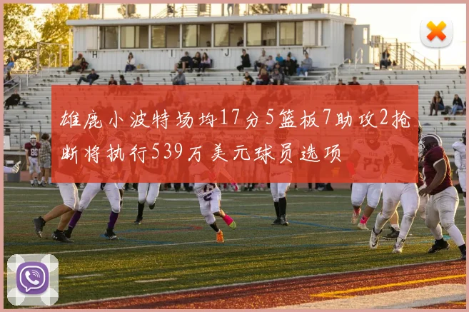 雄鹿小波特场均17分5篮板7助攻2抢断将执行539万美元球员选项