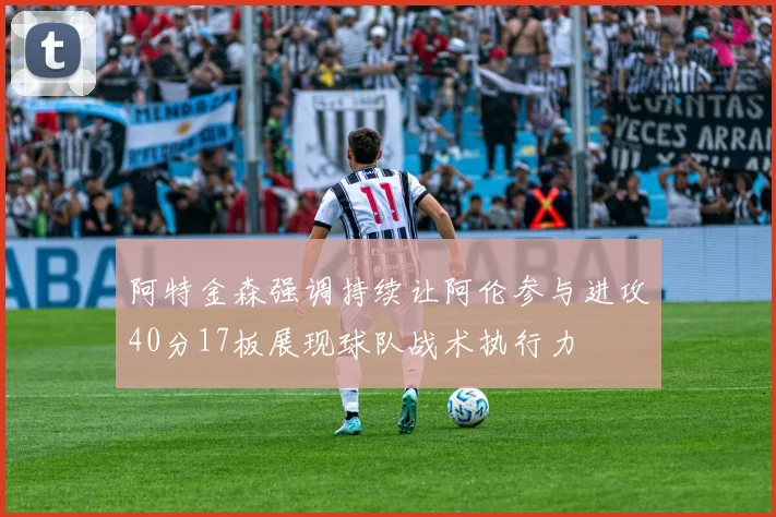 阿特金森强调持续让阿伦参与进攻40分17板展现球队战术执行力