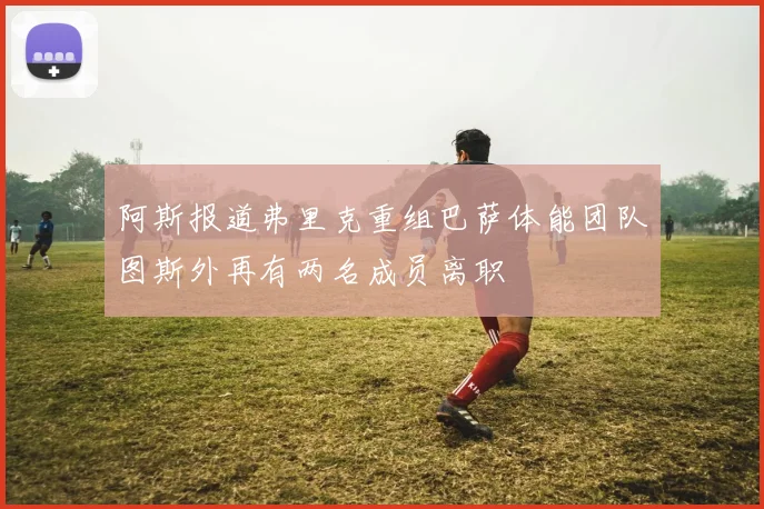 阿斯报道弗里克重组巴萨体能团队图斯外再有两名成员离职