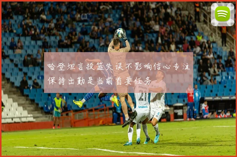 哈登坦言投篮失误不影响信心专注保持出勤是当前首要任务