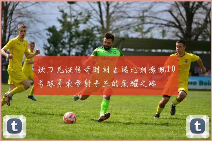 妖刀见证传奇时刻吉诺比利感慨10号球员荣登射手王的荣耀之路