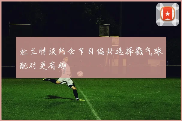 杜兰特谈约会节目偏好选择戳气球配对更有趣