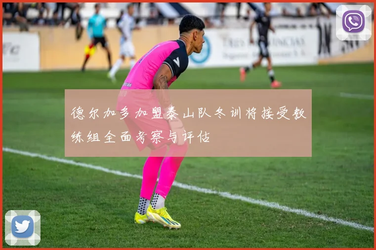 德尔加多加盟泰山队冬训将接受教练组全面考察与评估
