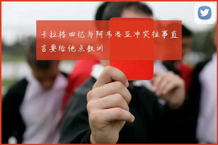 卡拉格回忆与阿韦洛亚冲突往事直言要给他点教训