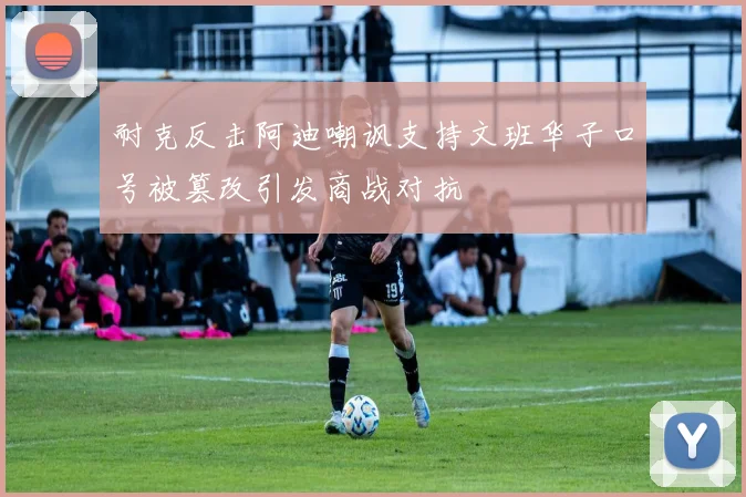耐克反击阿迪嘲讽支持文班华子口号被篡改引发商战对抗