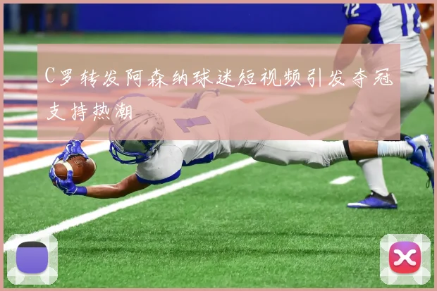 C罗转发阿森纳球迷短视频引发夺冠支持热潮