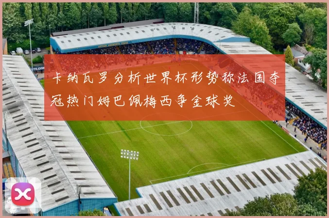 卡纳瓦罗分析世界杯形势称法国夺冠热门姆巴佩梅西争金球奖