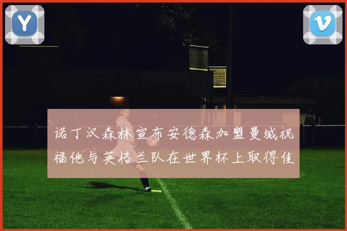 诺丁汉森林宣布安德森加盟曼城祝福他与英格兰队在世界杯上取得佳绩