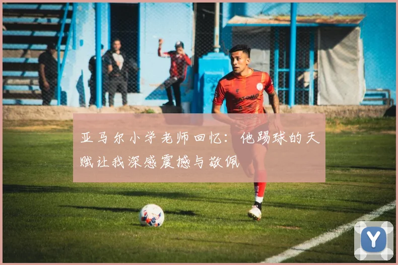 亚马尔小学老师回忆：他踢球的天赋让我深感震撼与敬佩