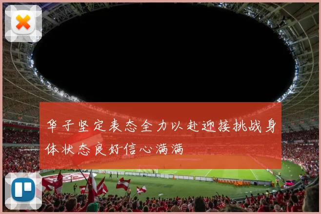 华子坚定表态全力以赴迎接挑战身体状态良好信心满满