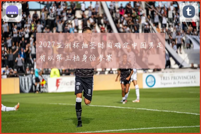 2027亚洲杯抽签时间确定中国男足将以第三档身份参赛