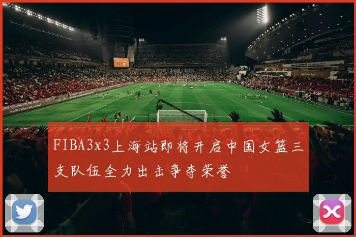 FIBA3x3上海站即将开启中国女篮三支队伍全力出击争夺荣誉