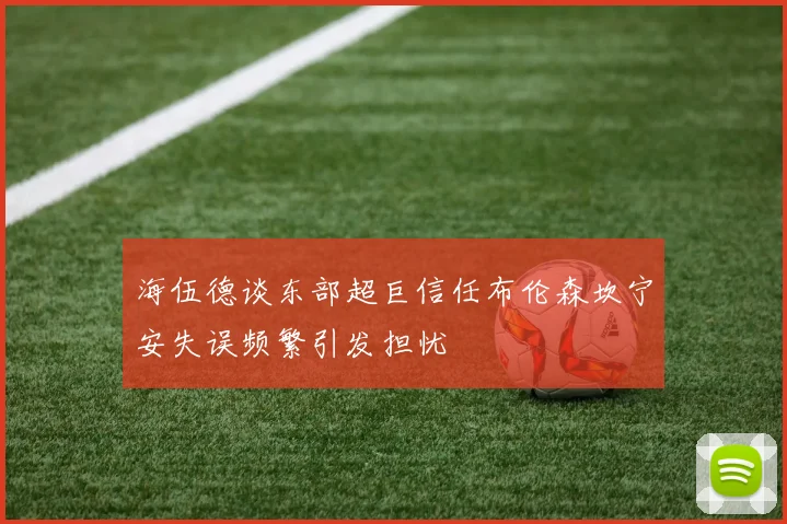 海伍德谈东部超巨信任布伦森坎宁安失误频繁引发担忧