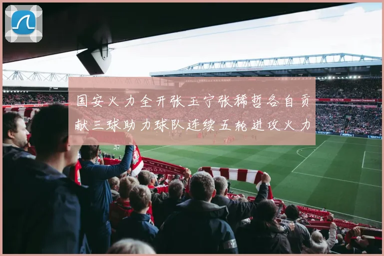 国安火力全开张玉宁张稀哲各自贡献三球助力球队连续五轮进攻火力猛增